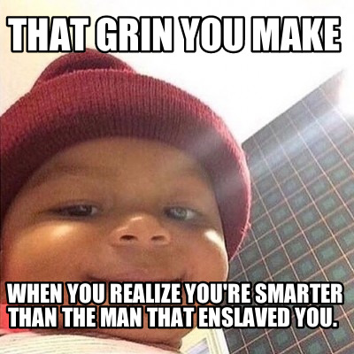 that-grin-you-make-when-you-realize-youre-smarter-than-the-man-that-enslaved-you