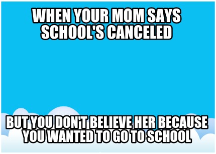 when-your-mom-says-schools-canceled-but-you-dont-believe-her-because-you-wanted-