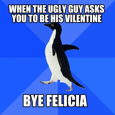 when-the-ugly-guy-asks-you-to-be-his-vilentine-bye-felicia