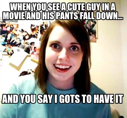 when-you-see-a-cute-guy-in-a-movie-and-his-pants-fall-down...-and-you-say-i-gots