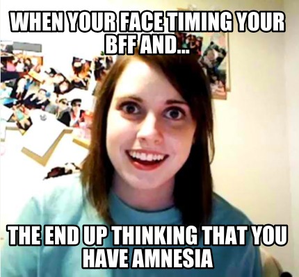 when-your-face-timing-your-bff-and...-the-end-up-thinking-that-you-have-amnesia