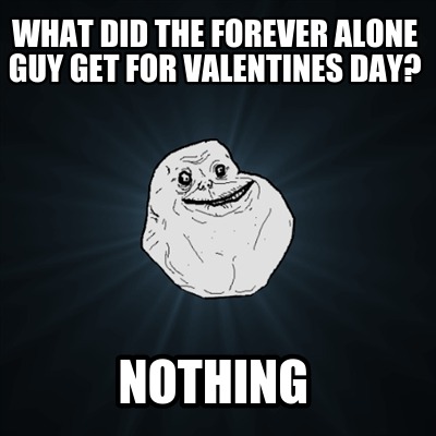 what-did-the-forever-alone-guy-get-for-valentines-day-nothing