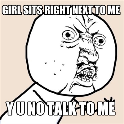 girl-sits-right-next-to-me-y-u-no-talk-to-me