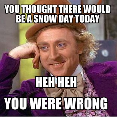 you-thought-there-would-be-a-snow-day-today-you-were-wrong-heh-heh