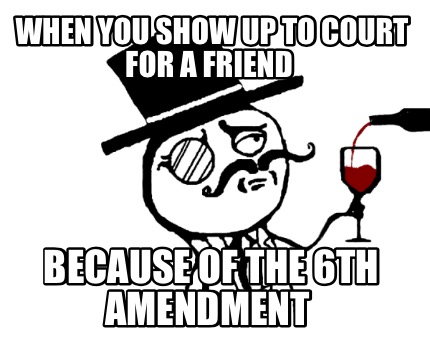 when-you-show-up-to-court-for-a-friend-because-of-the-6th-amendment