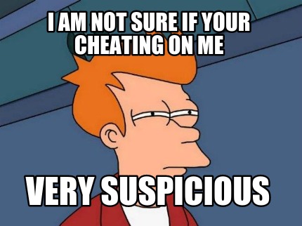 i-am-not-sure-if-your-cheating-on-me-very-suspicious
