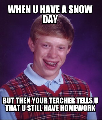 when-u-have-a-snow-day-but-then-your-teacher-tells-u-that-u-still-have-homework