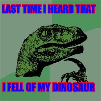 last-time-i-heard-that-i-fell-of-my-dinosaur
