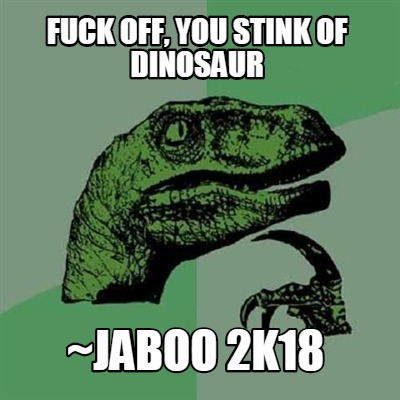 fuck-off-you-stink-of-dinosaur-jaboo-2k18