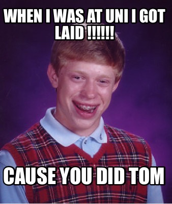 when-i-was-at-uni-i-got-laid-cause-you-did-tom