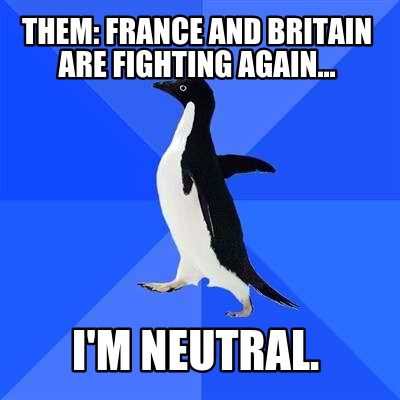 them-france-and-britain-are-fighting-again...-im-neutral