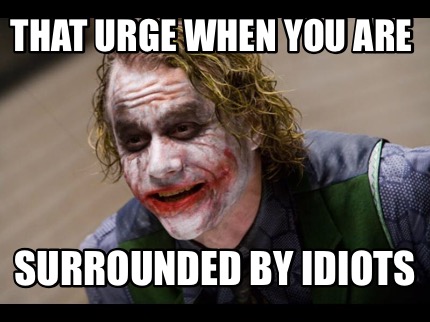 that-urge-when-you-are-surrounded-by-idiots