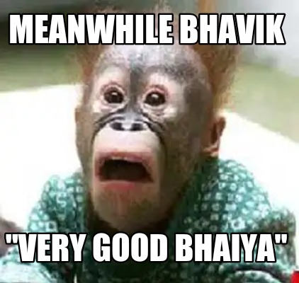 meanwhile-bhavik-very-good-bhaiya