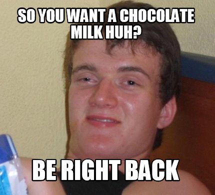 so-you-want-a-chocolate-milk-huh-be-right-back