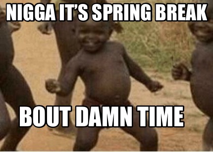 nigga-its-spring-break-bout-damn-time