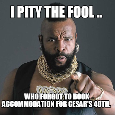 i-pity-the-fool-..-who-forgot-to-book-accommodation-for-cesars-40th