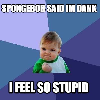 spongebob-said-im-dank-i-feel-so-stupid