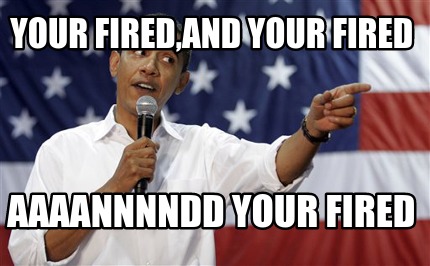 your-firedand-your-fired-aaaannnndd-your-fired