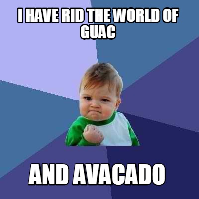i-have-rid-the-world-of-guac-and-avacado