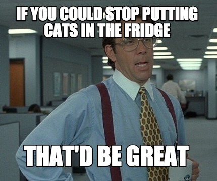 if-you-could-stop-putting-cats-in-the-fridge-thatd-be-great