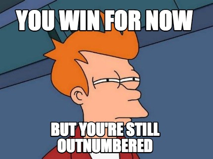 you-win-for-now-but-youre-still-outnumbered