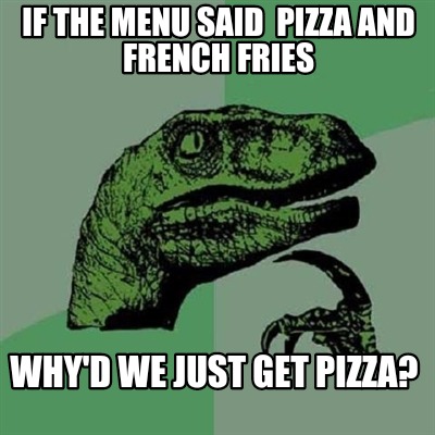 if-the-menu-said-pizza-and-french-fries-whyd-we-just-get-pizza