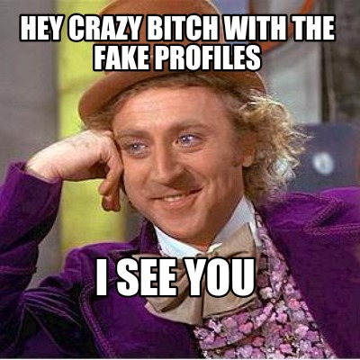 hey-crazy-bitch-with-the-fake-profiles-i-see-you