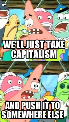 well-just-take-capitalism-and-push-it-to-somewhere-else