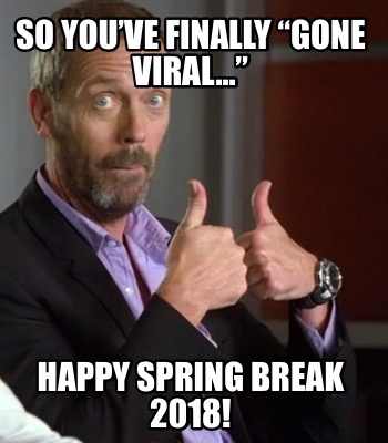 so-youve-finally-gone-viral...-happy-spring-break-2018