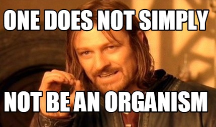 one-does-not-simply-not-be-an-organism