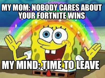 my-mom-nobody-cares-about-your-fortnite-wins-my-mind-time-to-leave