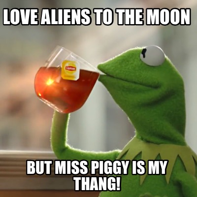 love-aliens-to-the-moon-but-miss-piggy-is-my-thang