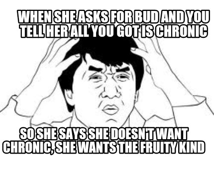 when-she-asks-for-bud-and-you-tell-her-all-you-got-is-chronic-so-she-says-she-do