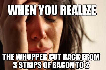 when-you-realize-the-whopper-cut-back-from-3-strips-of-bacon-to-2