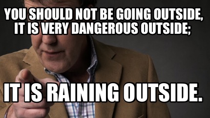 you-should-not-be-going-outside-it-is-very-dangerous-outside-it-is-raining-outsi