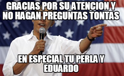 gracias-por-su-atencion-y-no-hagan-preguntas-tontas-en-especial-tu-perla-y-eduar