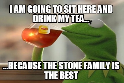 i-am-going-to-sit-here-and-drink-my-tea...-...because-the-stone-family-is-the-be