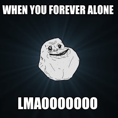 when-you-forever-alone-lmaooooooo