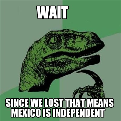 wait-since-we-lost-that-means-mexico-is-independent