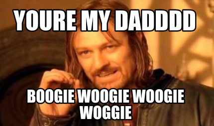 youre-my-dadddd-boogie-woogie-woogie-woggie