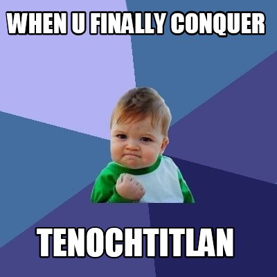 when-u-finally-conquer-tenochtitlan