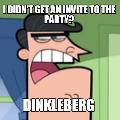 i-didnt-get-an-invite-to-the-party-dinkleberg