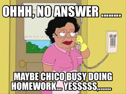 ohhh-no-answer-........-maybe-chico-busy-doing-homework...-yesssss