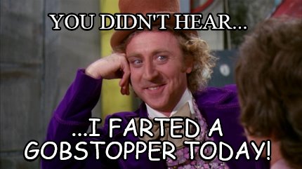 you-didnt-hear...-...i-farted-a-gobstopper-today