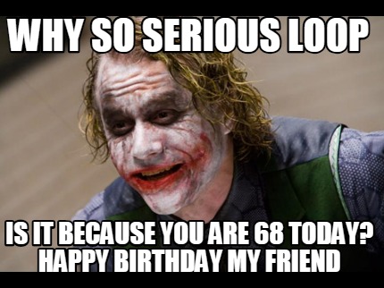 why-so-serious-loop-is-it-because-you-are-68-today-happy-birthday-my-friend