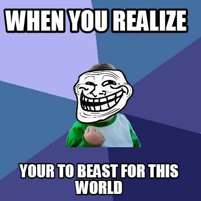 when-you-realize-your-to-beast-for-this-world