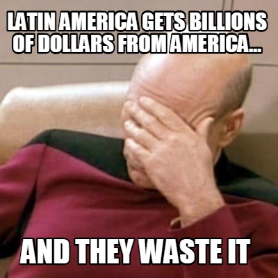 latin-america-gets-billions-of-dollars-from-america...-and-they-waste-it