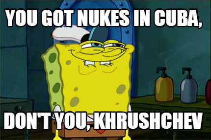 you-got-nukes-in-cuba-dont-you-khrushchev