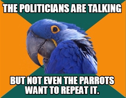 the-politicians-are-talking-but-not-even-the-parrots-want-to-repeat-it