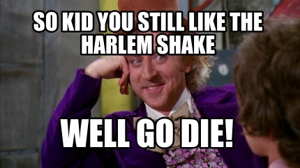 so-kid-you-still-like-the-harlem-shake-well-go-die
